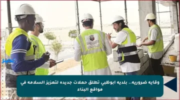 وقاية ضرورية.. بلدية أبوظبي تطلق حملات جديدة لتعزيز السلامة في مواقع البناء